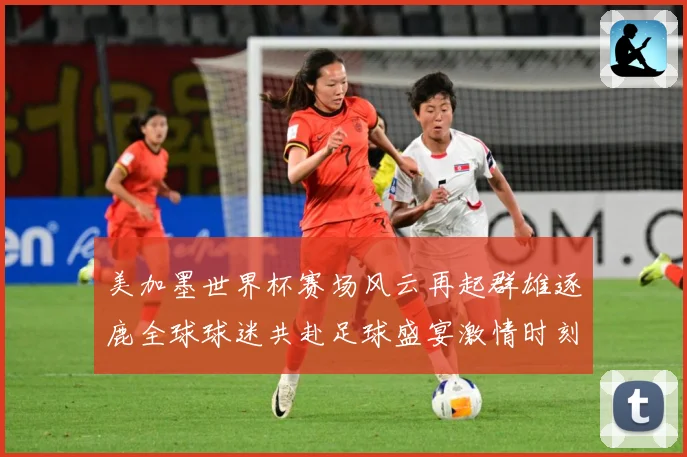 美加墨世界杯赛场风云再起群雄逐鹿全球球迷共赴足球盛宴激情时刻数据研判