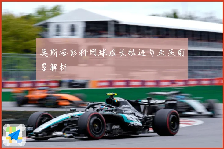 奥斯塔彭科网球成长轨迹与未来前景解析