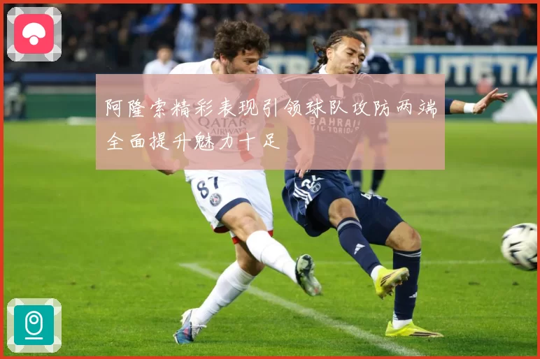 阿隆索精彩表现引领球队攻防两端全面提升魅力十足