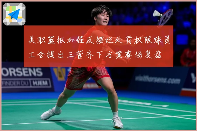 美职篮拟加强反摆烂处罚权限球员工会提出三管齐下方案赛场复盘