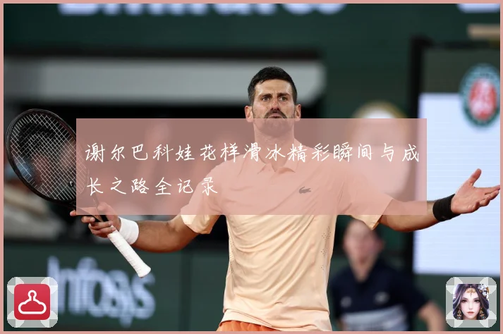 谢尔巴科娃花样滑冰精彩瞬间与成长之路全记录