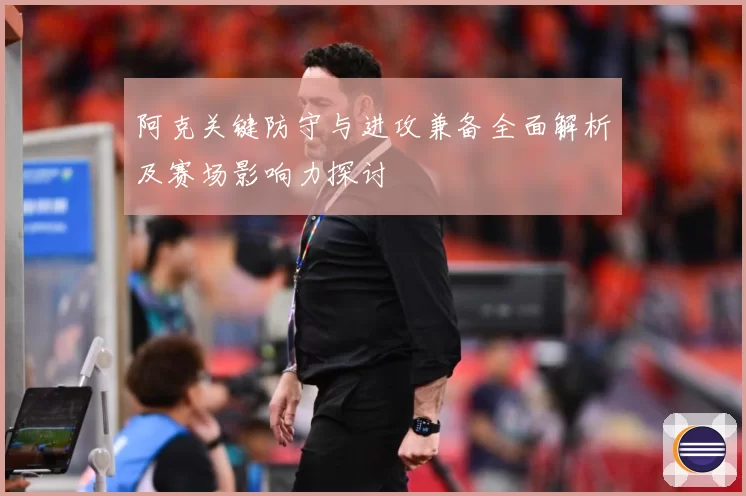 阿克关键防守与进攻兼备全面解析及赛场影响力探讨