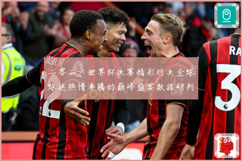 二零二六世界杯决赛精彩对决全球球迷热情沸腾的巅峰盛宴数据研判