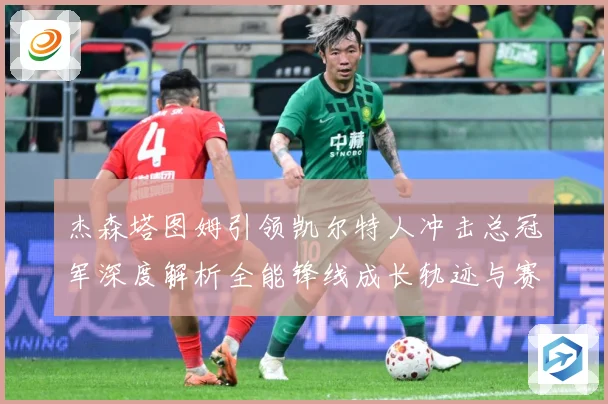 杰森塔图姆引领凯尔特人冲击总冠军深度解析全能锋线成长轨迹与赛场统治力