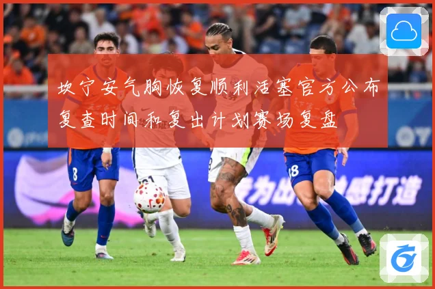 坎宁安气胸恢复顺利活塞官方公布复查时间和复出计划赛场复盘