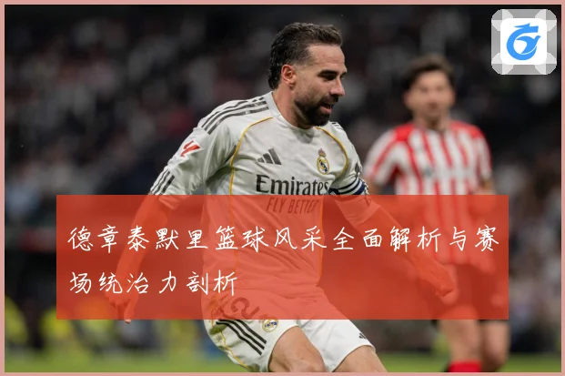 德章泰默里篮球风采全面解析与赛场统治力剖析