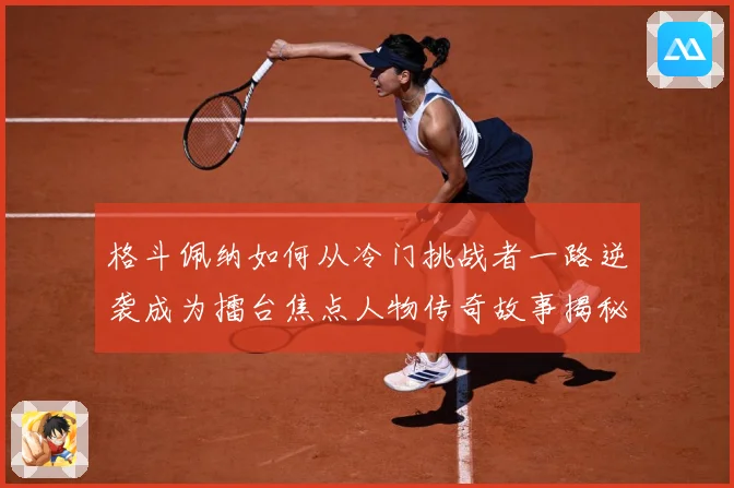 格斗佩纳如何从冷门挑战者一路逆袭成为擂台焦点人物传奇故事揭秘