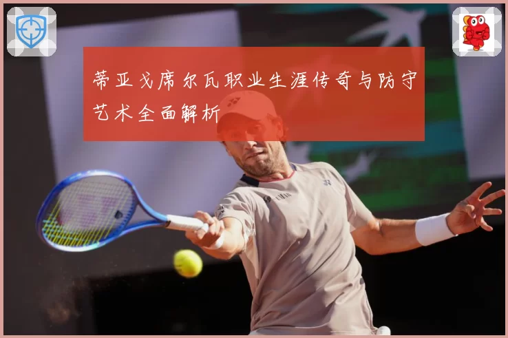蒂亚戈席尔瓦职业生涯传奇与防守艺术全面解析