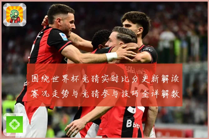 围绕世界杯竞猜实时比分更新解读赛况走势与竞猜参与技巧全详解数据研判