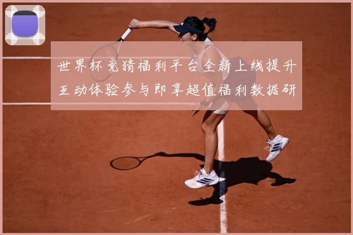 世界杯竞猜福利平台全新上线提升互动体验参与即享超值福利数据研判