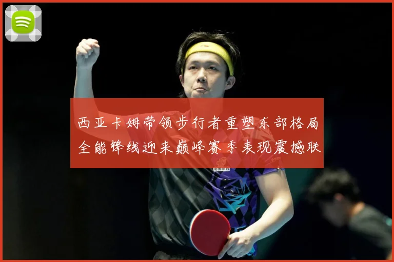 西亚卡姆带领步行者重塑东部格局全能锋线迎来巅峰赛季表现震撼联盟