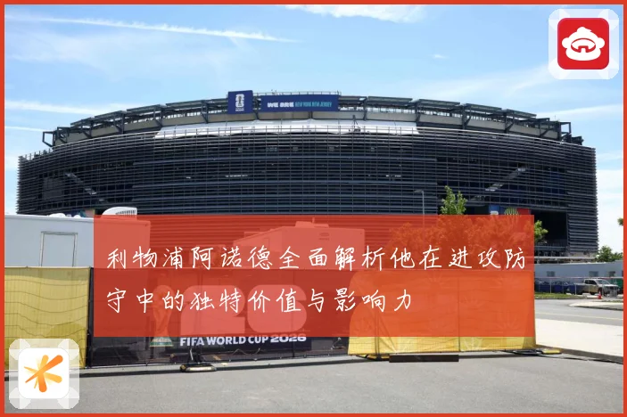 利物浦阿诺德全面解析他在进攻防守中的独特价值与影响力