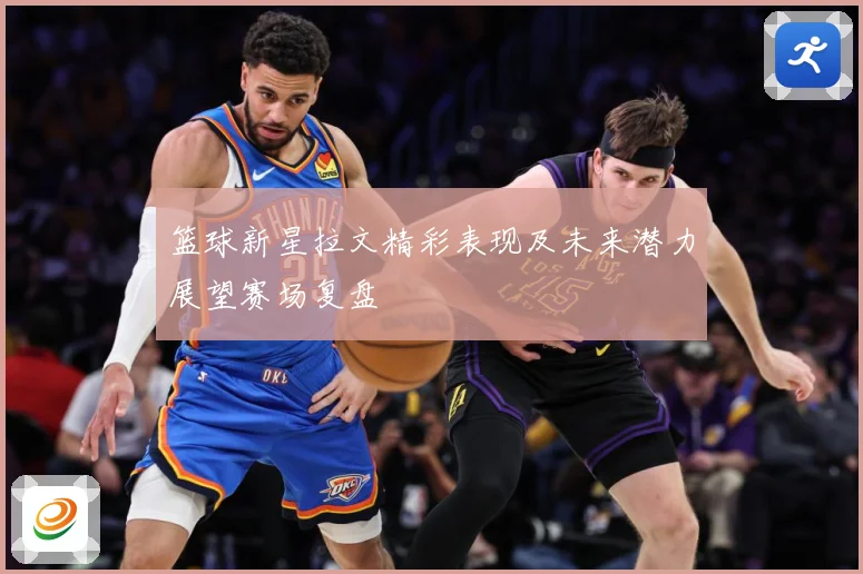 篮球新星拉文精彩表现及未来潜力展望赛场复盘