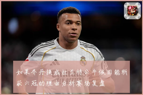 如果乔丹换成杜兰特公牛依旧能斩获六冠的理由分析赛场复盘