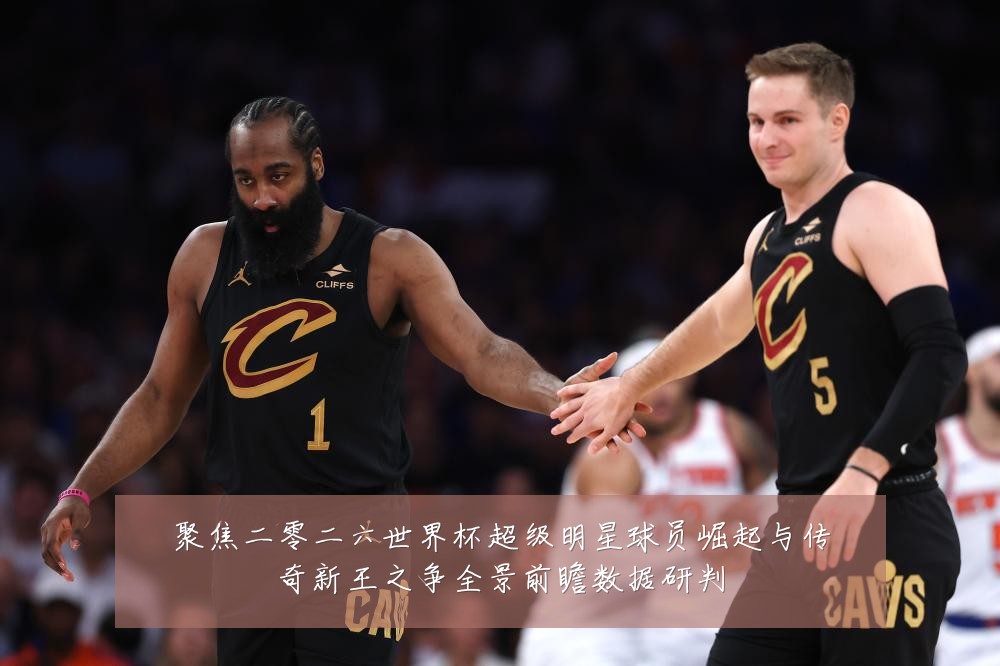 聚焦二零二六世界杯超级明星球员崛起与传奇新王之争全景前瞻数据研判
