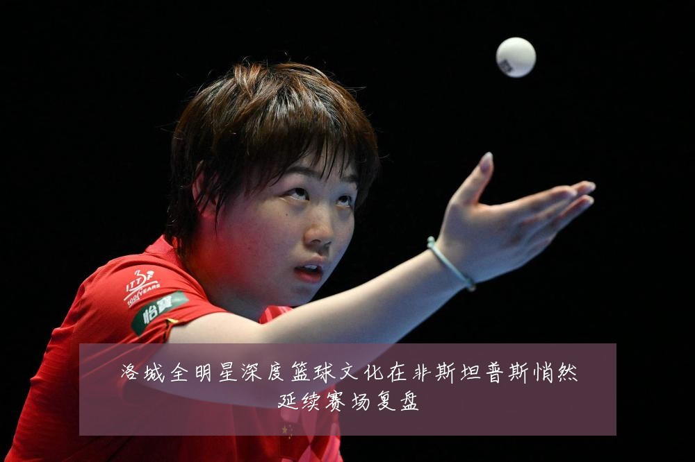 洛城全明星深度篮球文化在非斯坦普斯悄然延续赛场复盘