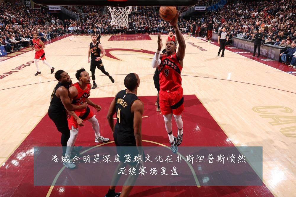 洛城全明星深度篮球文化在非斯坦普斯悄然延续赛场复盘