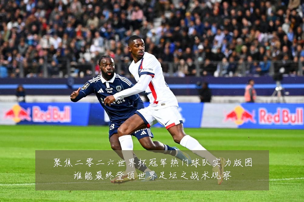 聚焦二零二六世界杯冠军热门球队实力版图谁能最终登顶世界足坛之战术观察