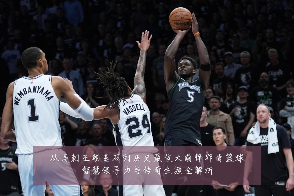 从马刺王朝基石到历史最佳大前锋邓肯篮球智慧领导力与传奇生涯全解析